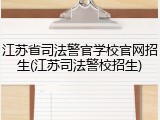 江苏省司法警官学校官网招生(江苏司法警校招生)