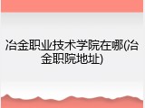 冶金职业技术学院在哪(冶金职院地址)