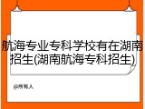 航海专业专科学校有在湖南招生(湖南航海专科招生)