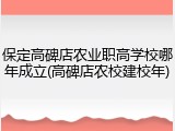 保定高碑店农业职高学校哪年成立(高碑店农校建校年)