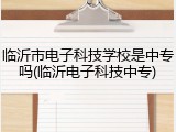 临沂市电子科技学校是中专吗(临沂电子科技中专)