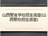 山西警官学校招生简章(山西警校招生简章)