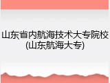 山东省内航海技术大专院校(山东航海大专)