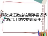 怀化洪江数控培训学费多少钱(洪江数控培训费用)