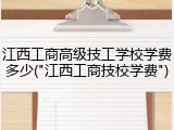 江西工商高级技工学校学费多少("江西工商技校学费")