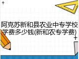 阿克苏新和县农业中专学校学费多少钱(新和农专学费)
