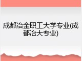 成都冶金职工大学专业(成都冶大专业)