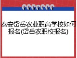 泰安岱岳农业职高学校如何报名(岱岳农职校报名)