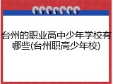台州的职业高中少年学校有哪些(台州职高少年校)