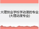 大理技业学校学动漫的专业(大理动漫专业)