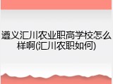 遵义汇川农业职高学校怎么样啊(汇川农职如何)