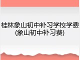 桂林象山初中补习学校学费(象山初中补习费)