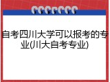 自考四川大学可以报考的专业(川大自考专业)