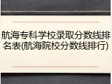 航海专科学校录取分数线排名表(航海院校分数线排行)