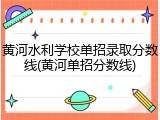 黄河水利学校单招录取分数线(黄河单招分数线)