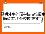 昆明外事外语学校技校招生简章(昆明外校技校招生)