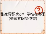 张家界职高少年学校在哪里(张家界职高位置)