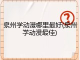 泉州学动漫哪里最好(泉州学动漫最佳)