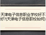 天津电子信息职业学校好不好?(天津电子信息职校如何)