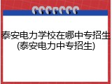 泰安电力学校在哪中专招生(泰安电力中专招生)