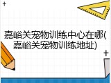 嘉峪关宠物训练中心在哪(嘉峪关宠物训练地址)