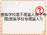贵族学校是不是富人孩子专属(贵族学校专属富人?)