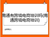 南通有跨境电商培训吗(南通跨境电商培训)