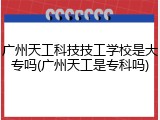 广州天工科技技工学校是大专吗(广州天工是专科吗)