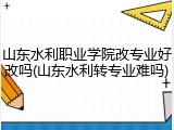 山东水利职业学院改专业好改吗(山东水利转专业难吗)