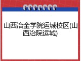 山西冶金学院运城校区(山西冶院运城)