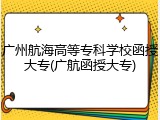 广州航海高等专科学校函授大专(广航函授大专)