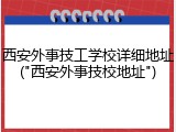 西安外事技工学校详细地址("西安外事技校地址")