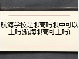 航海学校是职高吗职中可以上吗(航海职高可上吗)
