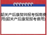韶关产后康复师报考指南费用(韶关产后康复报考费用)