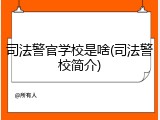 司法警官学校是啥(司法警校简介)