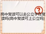 高中复读可以去公立学校复读吗(高中复读可上公立吗)