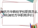 潍坊方华数控学校职高怎么样(潍坊方华职高评价)