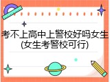 考不上高中上警校好吗女生(女生考警校可行)