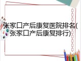 张家口产后康复医院排名(张家口产后康复排行)
