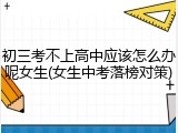 初三考不上高中应该怎么办呢女生(女生中考落榜对策)