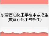 东营石油化工学校中专招生(东营石化中专招生)