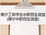 南宁工商学校中职招生简章(南宁中职招生简章)