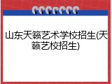 山东天籁艺术学校招生(天籁艺校招生)