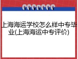 上海海运学校怎么样中专毕业(上海海运中专评价)