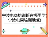 宁波电商培训班在哪里学(宁波电商培训地点)