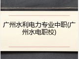 广州水利电力专业中职(广州水电职校)