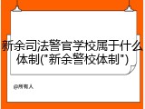 新余司法警官学校属于什么体制("新余警校体制")