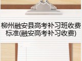 柳州融安县高考补习班收费标准(融安高考补习收费)