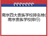 南京四大贵族学校排名榜(南京贵族学校排行)
