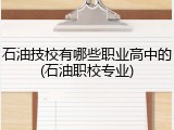 石油技校有哪些职业高中的(石油职校专业)